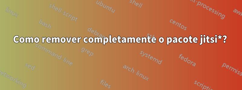 Como remover completamente o pacote jitsi*?