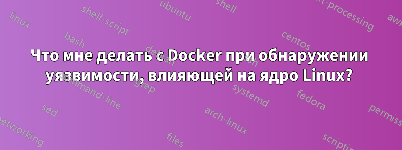 Что мне делать с Docker при обнаружении уязвимости, влияющей на ядро ​​Linux?