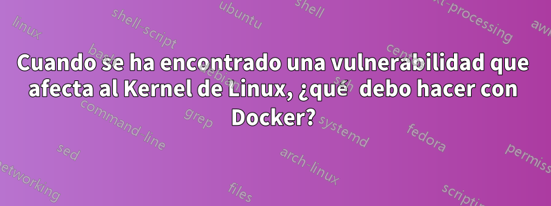 Cuando se ha encontrado una vulnerabilidad que afecta al Kernel de Linux, ¿qué debo hacer con Docker?