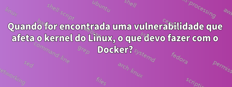 Quando for encontrada uma vulnerabilidade que afeta o kernel do Linux, o que devo fazer com o Docker?