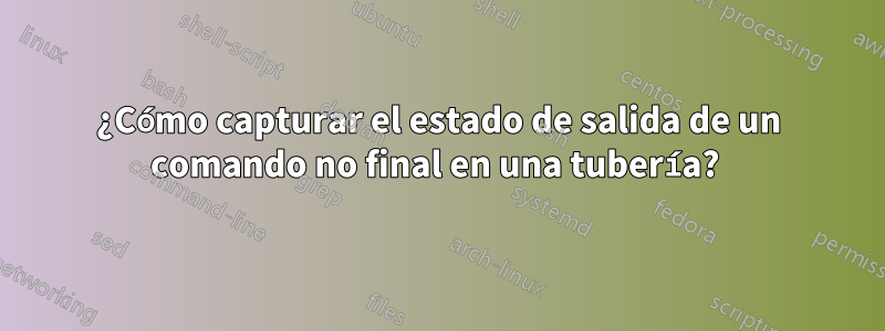¿Cómo capturar el estado de salida de un comando no final en una tubería? 