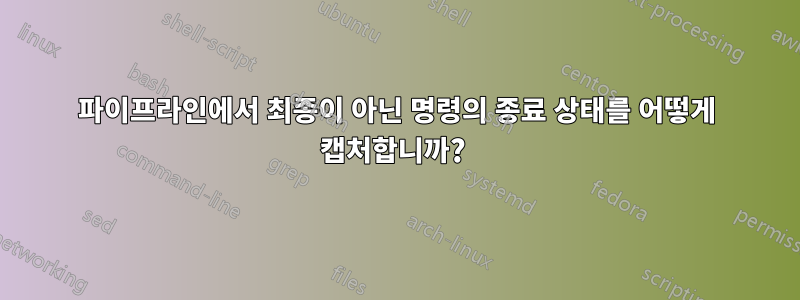 파이프라인에서 최종이 아닌 명령의 종료 상태를 어떻게 캡처합니까? 