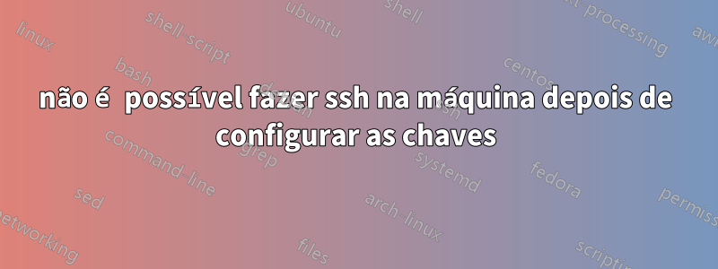 não é possível fazer ssh na máquina depois de configurar as chaves