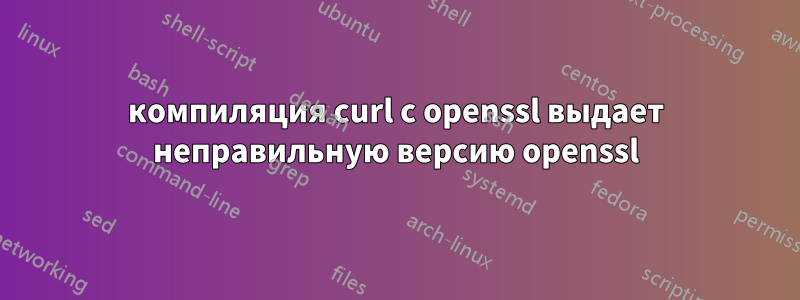 компиляция curl с openssl выдает неправильную версию openssl