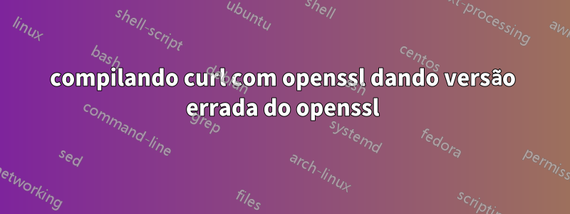 compilando curl com openssl dando versão errada do openssl