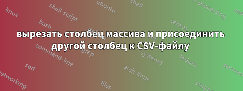 вырезать столбец массива и присоединить другой столбец к CSV-файлу