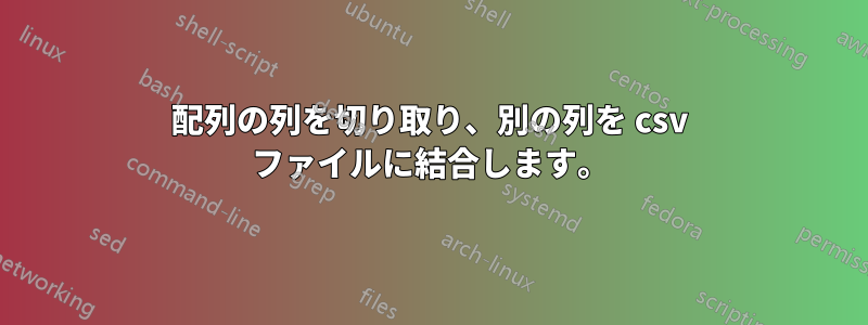 配列の列を切り取り、別の列を csv ファイルに結合します。
