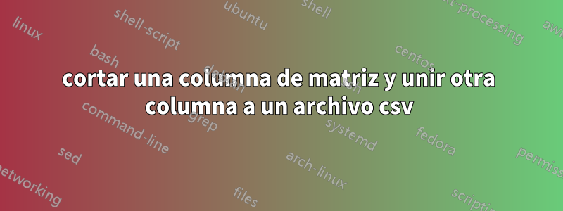 cortar una columna de matriz y unir otra columna a un archivo csv