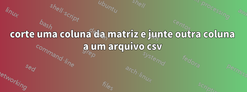 corte uma coluna da matriz e junte outra coluna a um arquivo csv