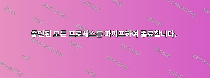 중단된 모든 프로세스를 파이프하여 종료합니다.