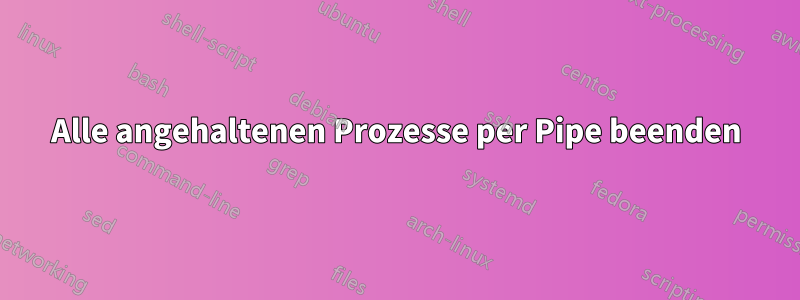 Alle angehaltenen Prozesse per Pipe beenden