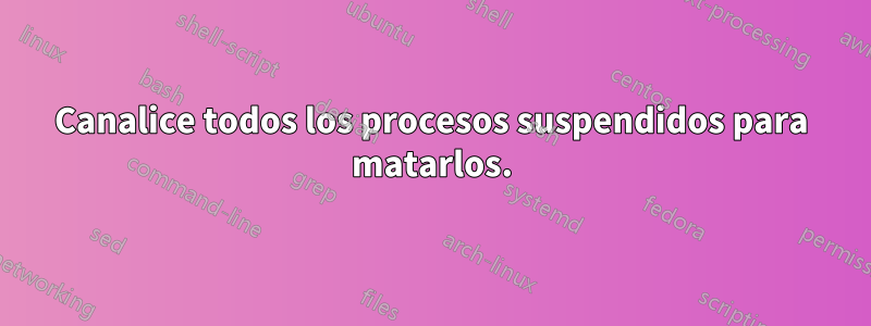 Canalice todos los procesos suspendidos para matarlos.