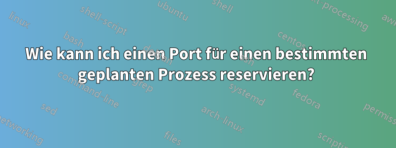 Wie kann ich einen Port für einen bestimmten geplanten Prozess reservieren?