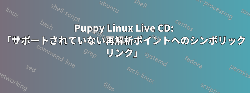 Puppy Linux Live CD: 「サポートされていない再解析ポイントへのシンボリック リンク」