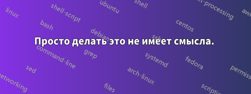 Просто делать это не имеет смысла.