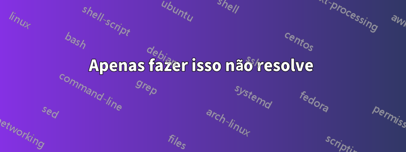 Apenas fazer isso não resolve