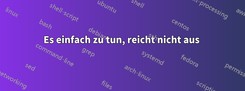 Es einfach zu tun, reicht nicht aus