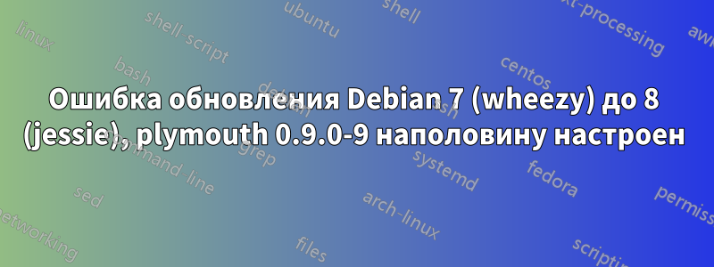 Ошибка обновления Debian 7 (wheezy) до 8 (jessie), plymouth 0.9.0-9 наполовину настроен