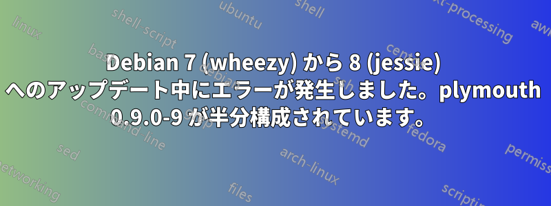 Debian 7 (wheezy) から 8 (jessie) へのアップデート中にエラーが発生しました。plymouth 0.9.0-9 が半分構成されています。
