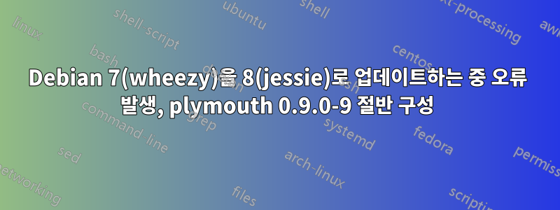 Debian 7(wheezy)을 8(jessie)로 업데이트하는 중 오류 발생, plymouth 0.9.0-9 절반 구성