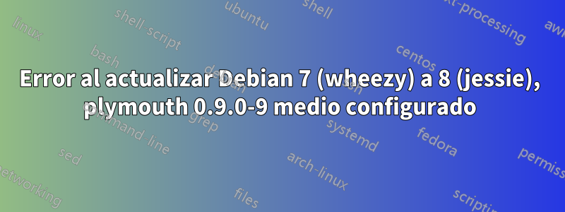 Error al actualizar Debian 7 (wheezy) a 8 (jessie), plymouth 0.9.0-9 medio configurado