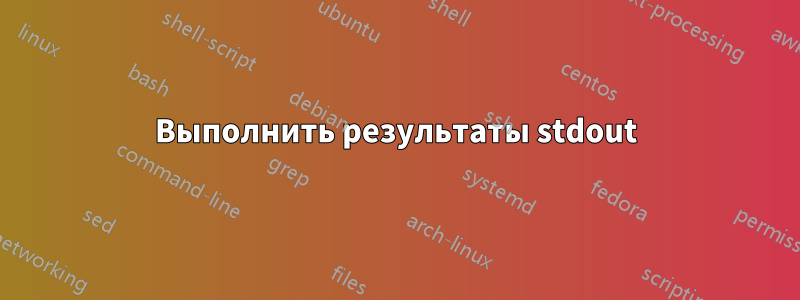 Выполнить результаты stdout