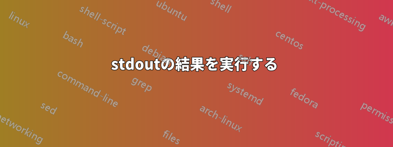 stdoutの結果を実行する