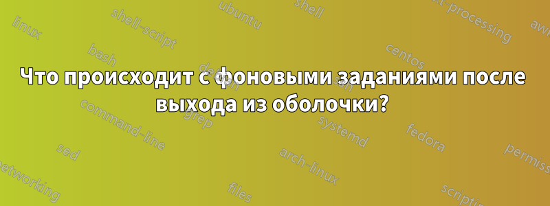 Что происходит с фоновыми заданиями после выхода из оболочки?