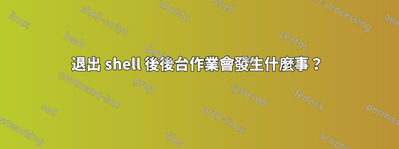 退出 shell 後後台作業會發生什麼事？