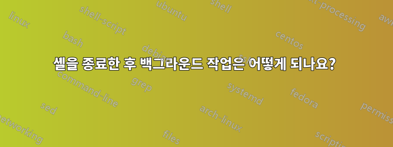 셸을 종료한 후 백그라운드 작업은 어떻게 되나요?