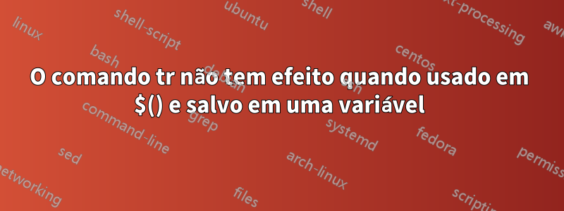 O comando tr não tem efeito quando usado em $() e salvo em uma variável