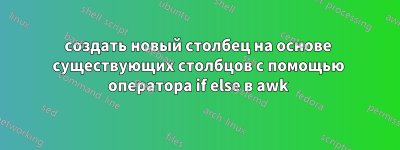 создать новый столбец на основе существующих столбцов с помощью оператора if else в awk