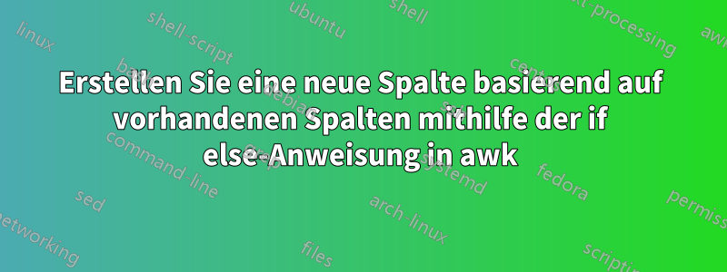 Erstellen Sie eine neue Spalte basierend auf vorhandenen Spalten mithilfe der if else-Anweisung in awk