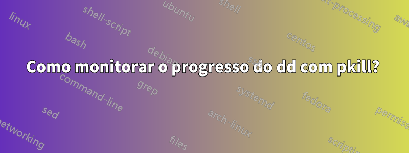 Como monitorar o progresso do dd com pkill?