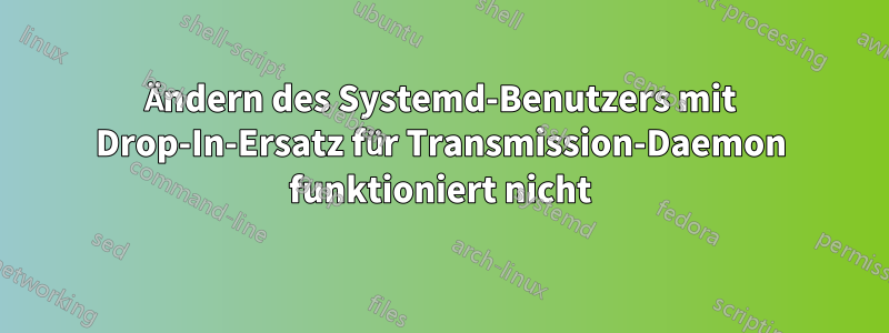Ändern des Systemd-Benutzers mit Drop-In-Ersatz für Transmission-Daemon funktioniert nicht