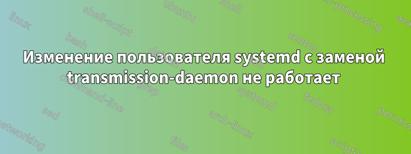 Изменение пользователя systemd с заменой transmission-daemon не работает
