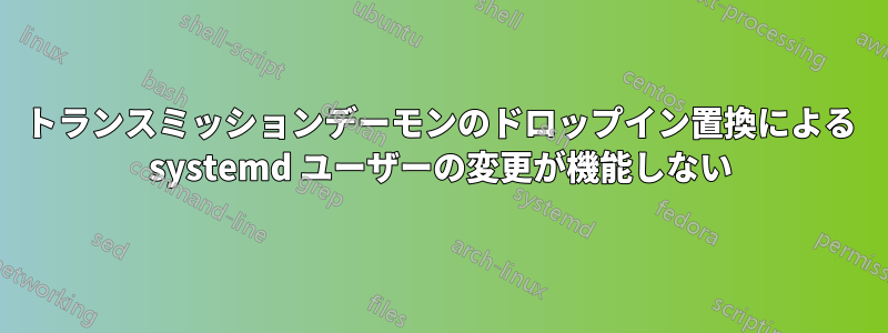 トランスミッションデーモンのドロップイン置換による systemd ユーザーの変更が機能しない
