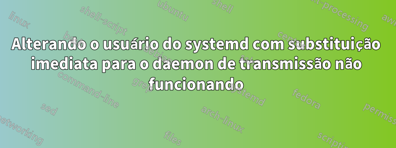Alterando o usuário do systemd com substituição imediata para o daemon de transmissão não funcionando