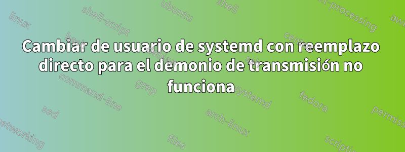 Cambiar de usuario de systemd con reemplazo directo para el demonio de transmisión no funciona