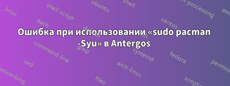 Ошибка при использовании «sudo pacman -Syu» в Antergos