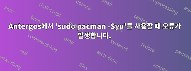 Antergos에서 'sudo pacman -Syu'를 사용할 때 오류가 발생합니다.
