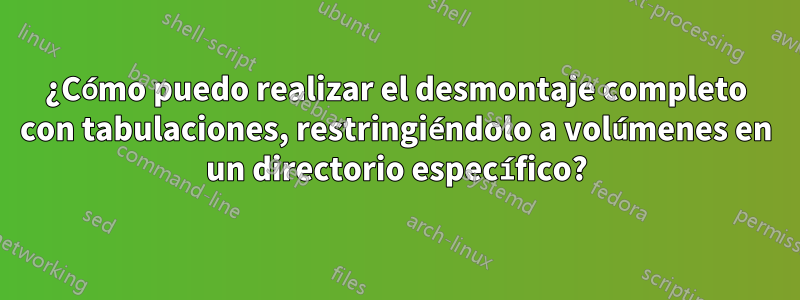 ¿Cómo puedo realizar el desmontaje completo con tabulaciones, restringiéndolo a volúmenes en un directorio específico?