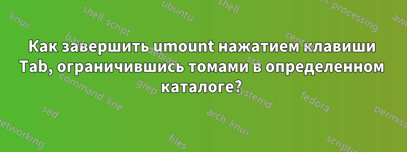 Как завершить umount нажатием клавиши Tab, ограничившись томами в определенном каталоге?
