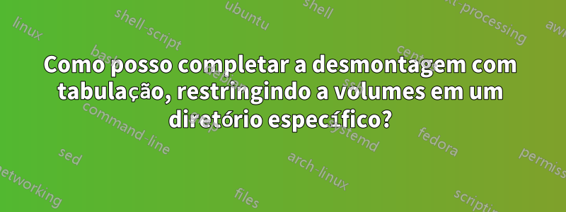 Como posso completar a desmontagem com tabulação, restringindo a volumes em um diretório específico?