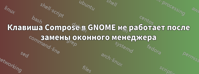 Клавиша Compose в GNOME не работает после замены оконного менеджера