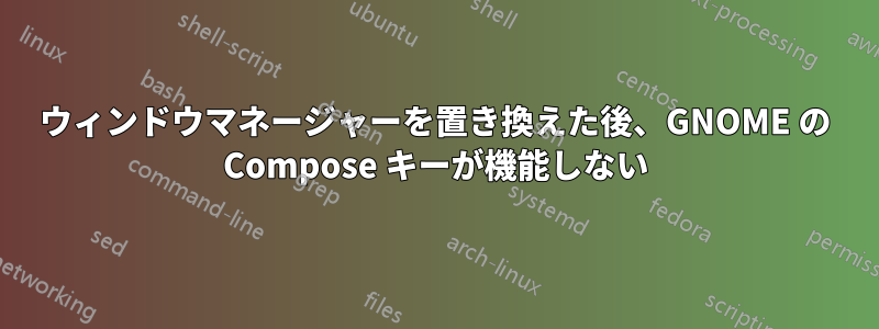 ウィンドウマネージャーを置き換えた後、GNOME の Compose キーが機能しない