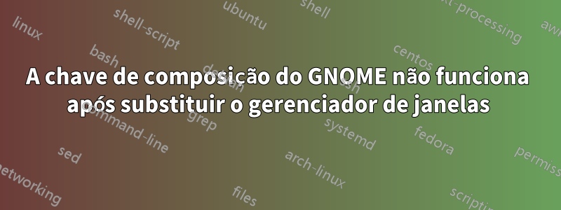 A chave de composição do GNOME não funciona após substituir o gerenciador de janelas