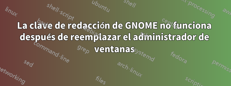 La clave de redacción de GNOME no funciona después de reemplazar el administrador de ventanas