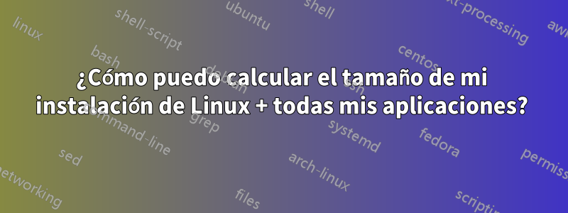 ¿Cómo puedo calcular el tamaño de mi instalación de Linux + todas mis aplicaciones?
