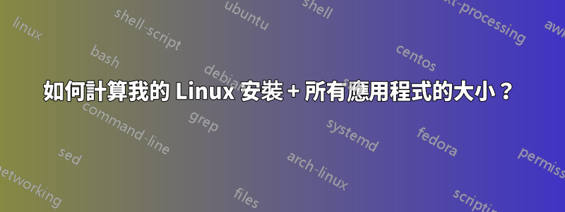 如何計算我的 Linux 安裝 + 所有應用程式的大小？